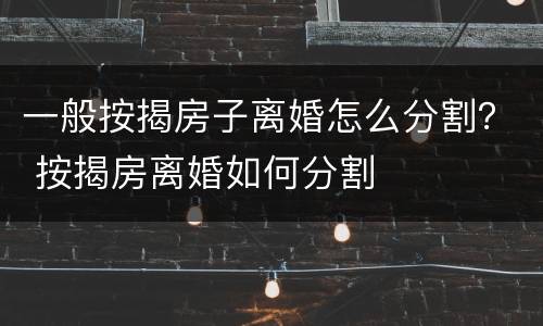 一般按揭房子离婚怎么分割？ 按揭房离婚如何分割