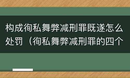构成徇私舞弊减刑罪既遂怎么处罚（徇私舞弊减刑罪的四个要件）