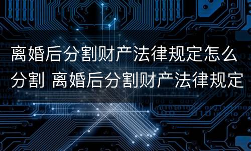 离婚后分割财产法律规定怎么分割 离婚后分割财产法律规定怎么分割的
