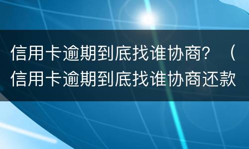 信用卡逾期到底找谁协商？（信用卡逾期到底找谁协商还款）
