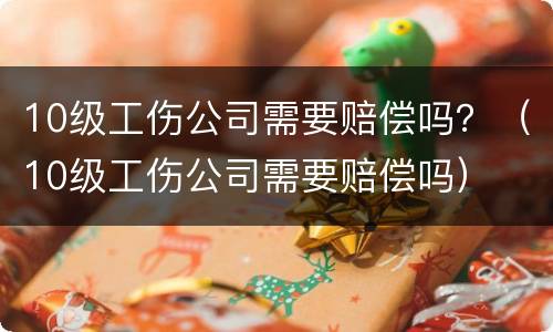 10级工伤公司需要赔偿吗？（10级工伤公司需要赔偿吗）