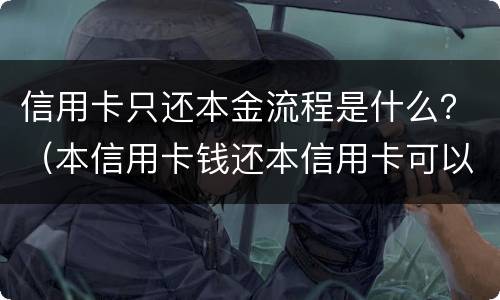 信用卡只还本金流程是什么？（本信用卡钱还本信用卡可以吗）