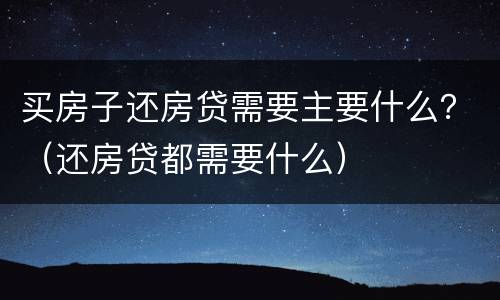 买房子还房贷需要主要什么？（还房贷都需要什么）