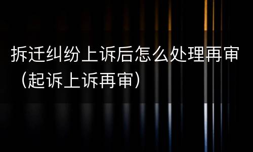 拆迁纠纷上诉后怎么处理再审（起诉上诉再审）