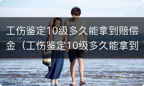 工伤鉴定10级多久能拿到赔偿金（工伤鉴定10级多久能拿到赔偿金额）