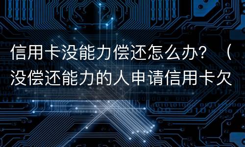信用卡没能力偿还怎么办？（没偿还能力的人申请信用卡欠款怎么办）