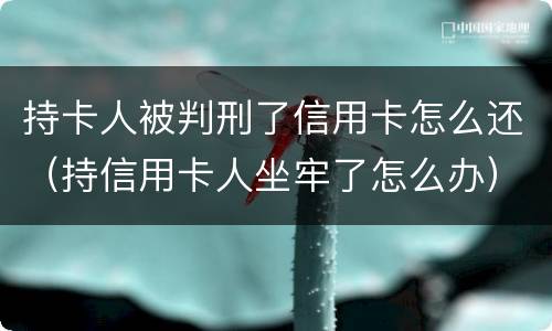 持卡人被判刑了信用卡怎么还（持信用卡人坐牢了怎么办）