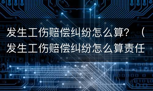 发生工伤赔偿纠纷怎么算？（发生工伤赔偿纠纷怎么算责任）