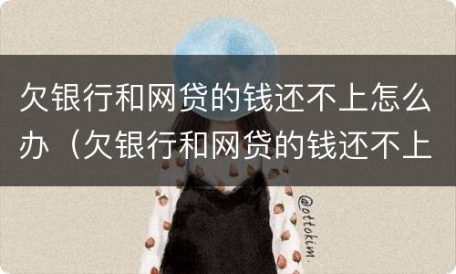 欠银行和网贷的钱还不上怎么办（欠银行和网贷的钱还不上怎么办呢）
