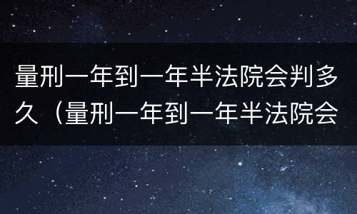 量刑一年到一年半法院会判多久（量刑一年到一年半法院会判多久）