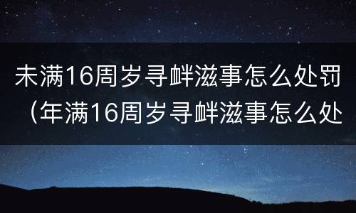 未满16周岁寻衅滋事怎么处罚（年满16周岁寻衅滋事怎么处罚）