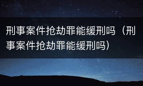 刑事案件抢劫罪能缓刑吗（刑事案件抢劫罪能缓刑吗）