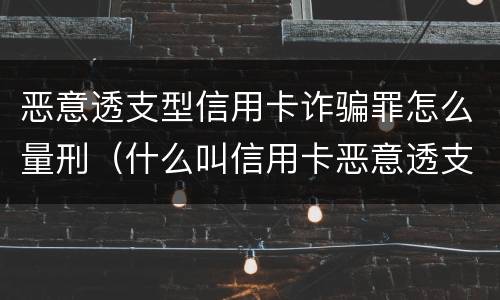 恶意透支型信用卡诈骗罪怎么量刑（什么叫信用卡恶意透支诈骗罪）