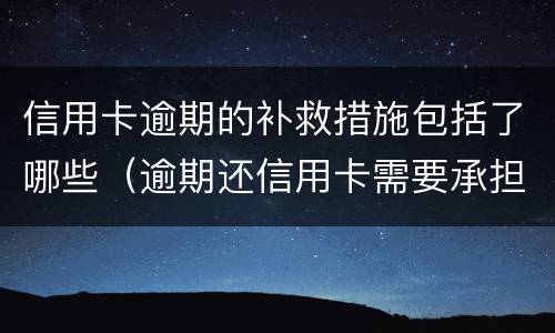 信用卡逾期的补救措施包括了哪些（逾期还信用卡需要承担什么法律责任）