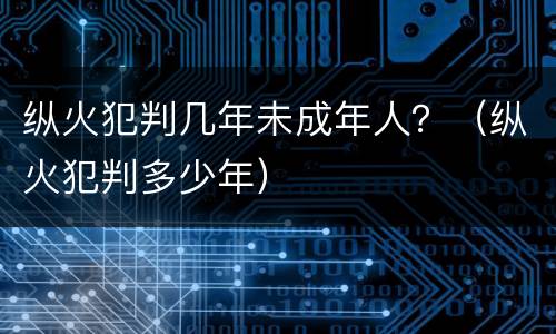 纵火犯判几年未成年人？（纵火犯判多少年）