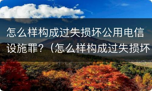 怎么样构成过失损坏公用电信设施罪?（怎么样构成过失损坏公用电信设施罪行）