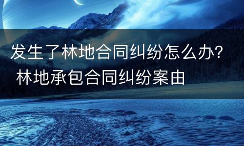 发生了林地合同纠纷怎么办？ 林地承包合同纠纷案由