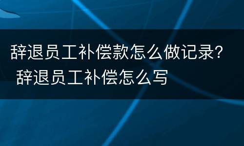 辞退员工补偿款怎么做记录？ 辞退员工补偿怎么写
