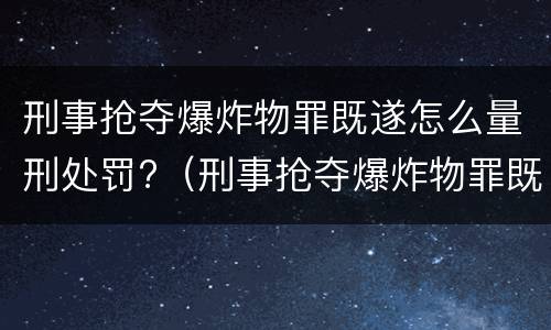 刑事抢夺爆炸物罪既遂怎么量刑处罚?（刑事抢夺爆炸物罪既遂怎么量刑处罚依据）