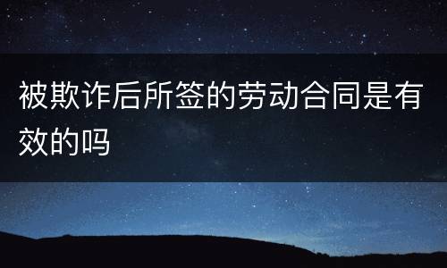 被欺诈后所签的劳动合同是有效的吗