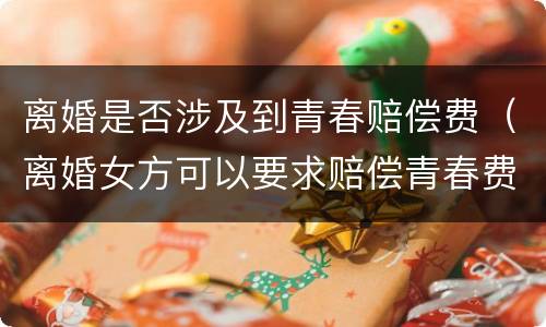 离婚是否涉及到青春赔偿费（离婚女方可以要求赔偿青春费吗）