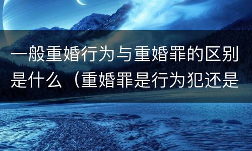 一般重婚行为与重婚罪的区别是什么（重婚罪是行为犯还是结果犯）
