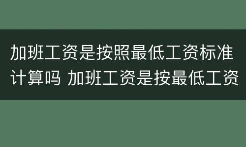 加班工资是按照最低工资标准计算吗 加班工资是按最低工资还是实际工资