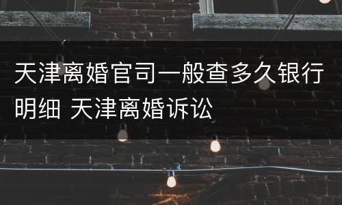 天津离婚官司一般查多久银行明细 天津离婚诉讼