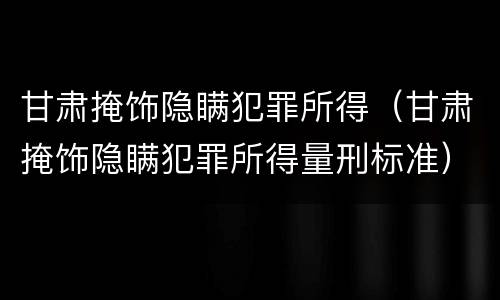 甘肃掩饰隐瞒犯罪所得（甘肃掩饰隐瞒犯罪所得量刑标准）