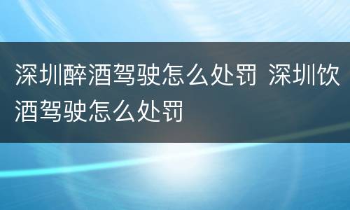 深圳醉酒驾驶怎么处罚 深圳饮酒驾驶怎么处罚