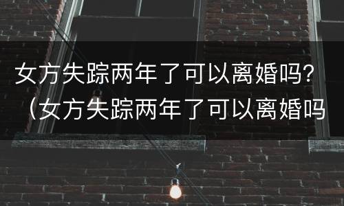 女方失踪两年了可以离婚吗？（女方失踪两年了可以离婚吗现在）