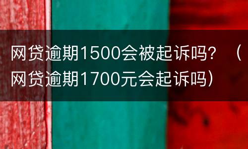 网贷逾期1500会被起诉吗？（网贷逾期1700元会起诉吗）
