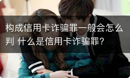 构成信用卡诈骗罪一般会怎么判 什么是信用卡诈骗罪?