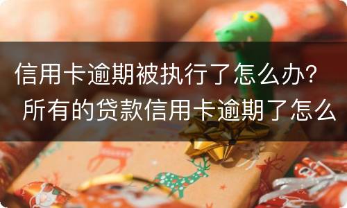 信用卡逾期被执行了怎么办？ 所有的贷款信用卡逾期了怎么办