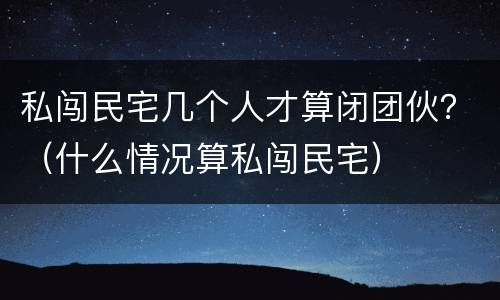 私闯民宅几个人才算闭团伙？（什么情况算私闯民宅）