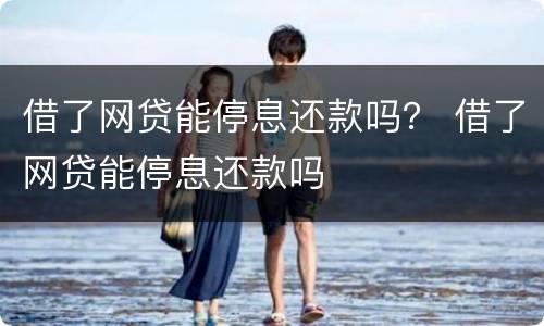 借了网贷能停息还款吗？ 借了网贷能停息还款吗