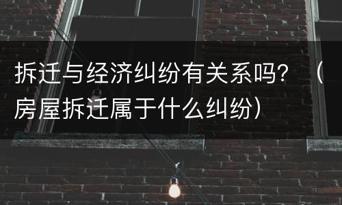 拆迁与经济纠纷有关系吗？（房屋拆迁属于什么纠纷）