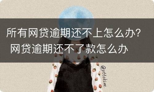 所有网贷逾期还不上怎么办？ 网贷逾期还不了款怎么办