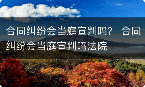 合同纠纷会当庭宣判吗？ 合同纠纷会当庭宣判吗法院