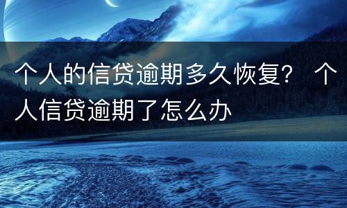 个人的信贷逾期多久恢复？ 个人信贷逾期了怎么办