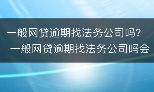 一般网贷逾期找法务公司吗？ 一般网贷逾期找法务公司吗会上门吗