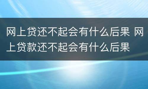 网上贷还不起会有什么后果 网上贷款还不起会有什么后果