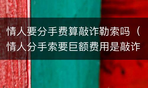 情人要分手费算敲诈勒索吗（情人分手索要巨额费用是敲诈么）