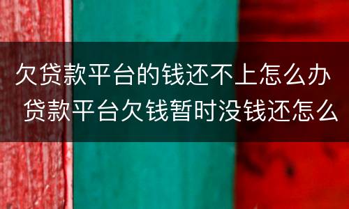 欠贷款平台的钱还不上怎么办 贷款平台欠钱暂时没钱还怎么办