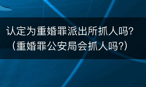 认定为重婚罪派出所抓人吗？（重婚罪公安局会抓人吗?）
