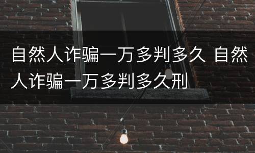 自然人诈骗一万多判多久 自然人诈骗一万多判多久刑