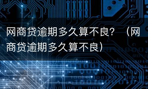 网商贷逾期多久算不良？（网商贷逾期多久算不良）