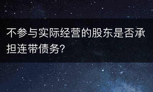 不参与实际经营的股东是否承担连带债务？