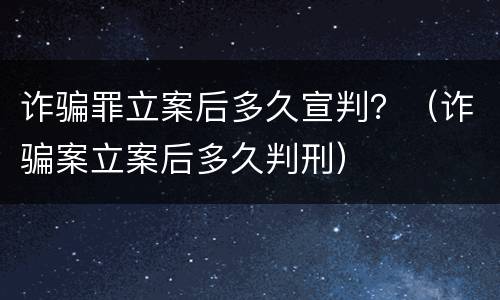 诈骗罪立案后多久宣判？（诈骗案立案后多久判刑）