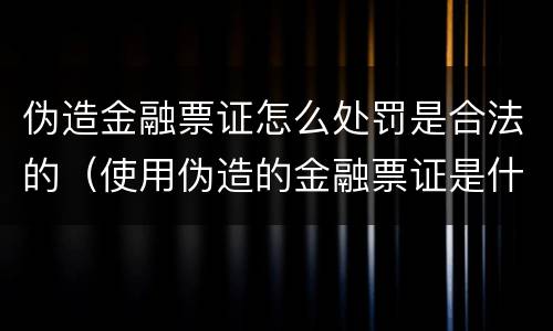伪造金融票证怎么处罚是合法的（使用伪造的金融票证是什么罪）